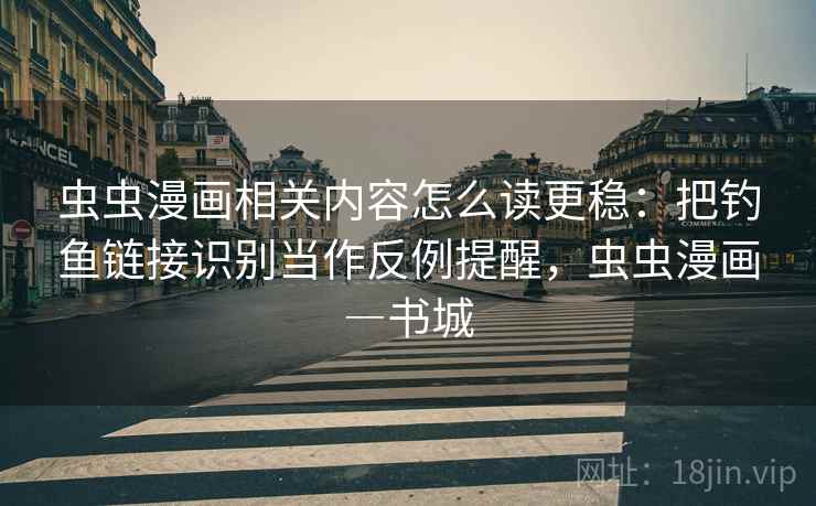 虫虫漫画相关内容怎么读更稳:把钓鱼链接识别当作反例提醒,虫虫漫画―书城 虫虫漫画相关内容怎么读更稳:把钓鱼链接识别当作反例提醒,虫虫漫画―书城