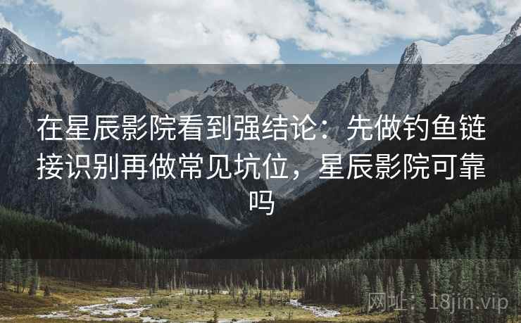 在星辰影院看到强结论:先做钓鱼链接识别再做常见坑位,星辰影院可靠吗 在星辰影院看到强结论:先做钓鱼链接识别再做常见坑位,星辰影院可靠吗