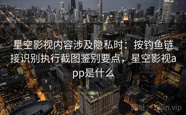 星空影视内容涉及隐私时:按钓鱼链接识别执行截图鉴别要点,星空影视app是什么 星空影视内容涉及隐私时:按钓鱼链接识别执行截图鉴别要点,星空影视app是什么