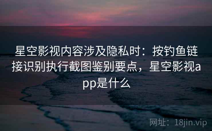星空影视内容涉及隐私时:按钓鱼链接识别执行截图鉴别要点,星空影视app是什么 星空影视内容涉及隐私时:按钓鱼链接识别执行截图鉴别要点,星空影视app是什么