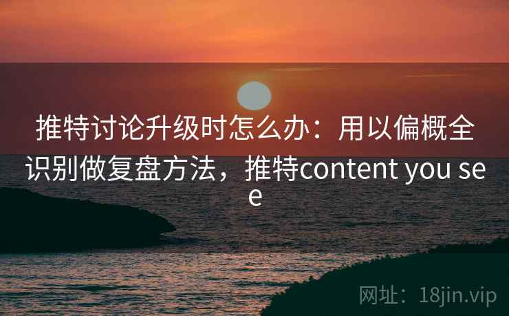 推特讨论升级时怎么办:用以偏概全识别做复盘方法,推特content you see 推特讨论升级时怎么办:用以偏概全识别做复盘方法,推特content you see