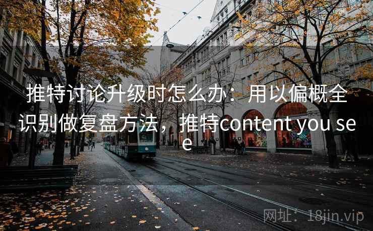 推特讨论升级时怎么办:用以偏概全识别做复盘方法,推特content you see 推特讨论升级时怎么办:用以偏概全识别做复盘方法,推特content you see