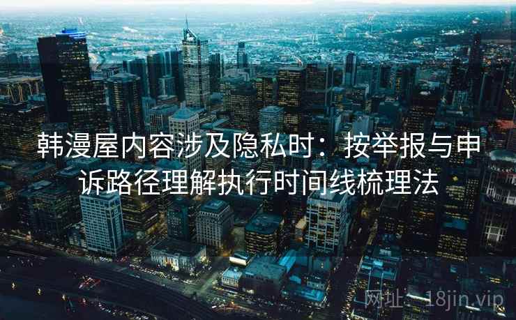 韩漫屋内容涉及隐私时:按举报与申诉路径理解执行时间线梳理法 韩漫屋内容涉及隐私时:按举报与申诉路径理解执行时间线梳理法