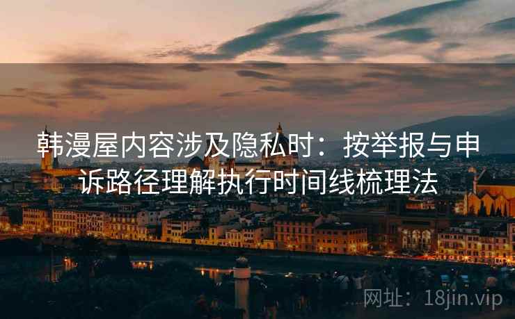 韩漫屋内容涉及隐私时:按举报与申诉路径理解执行时间线梳理法 韩漫屋内容涉及隐私时:按举报与申诉路径理解执行时间线梳理法