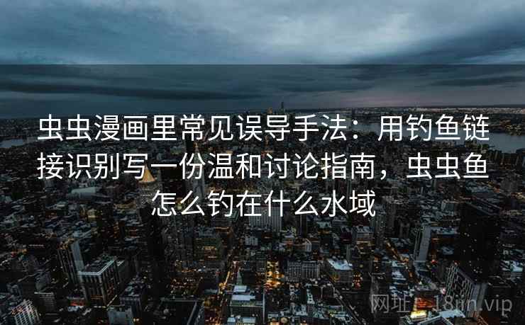 虫虫漫画里常见误导手法:用钓鱼链接识别写一份温和讨论指南,虫虫鱼怎么钓在什么水域 虫虫漫画里常见误导手法:用钓鱼链接识别写一份温和讨论指南,虫虫鱼怎么钓在什么水域