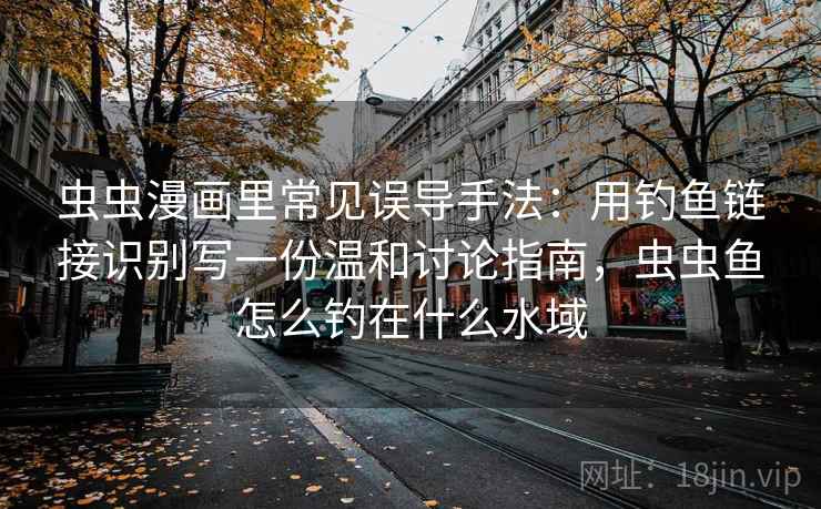 虫虫漫画里常见误导手法:用钓鱼链接识别写一份温和讨论指南,虫虫鱼怎么钓在什么水域 虫虫漫画里常见误导手法:用钓鱼链接识别写一份温和讨论指南,虫虫鱼怎么钓在什么水域