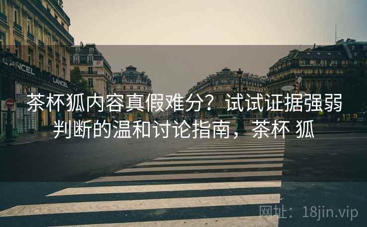 茶杯狐内容真假难分?试试证据强弱判断的温和讨论指南,茶杯 狐 茶杯狐内容真假难分?试试证据强弱判断的温和讨论指南,茶杯 狐