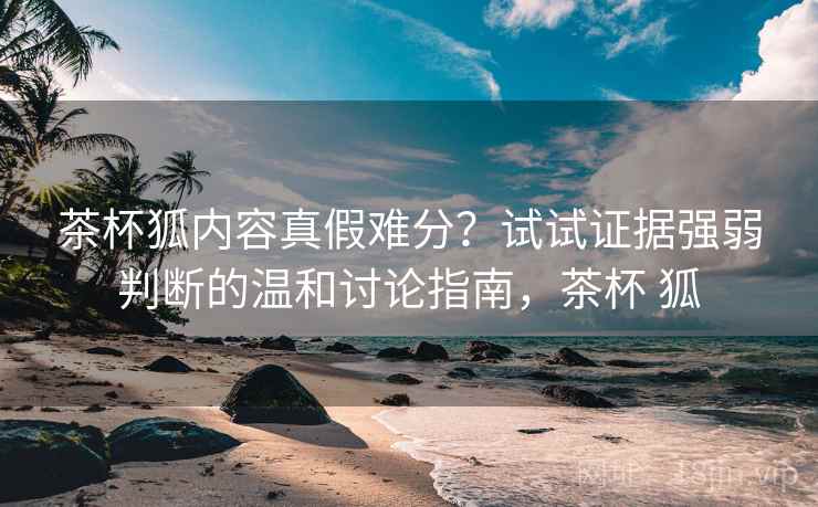 茶杯狐内容真假难分?试试证据强弱判断的温和讨论指南,茶杯 狐 茶杯狐内容真假难分?试试证据强弱判断的温和讨论指南,茶杯 狐