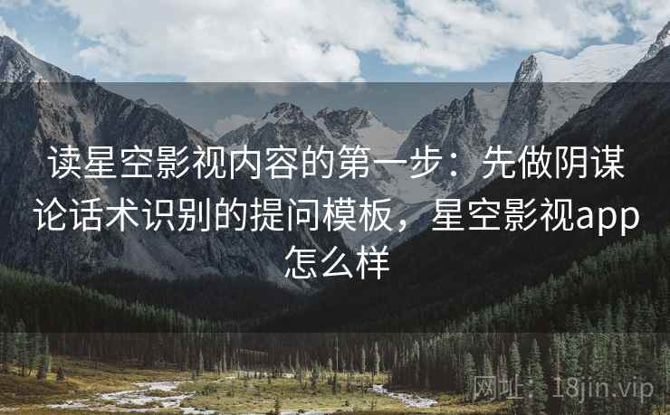 读星空影视内容的第一步：先做阴谋论话术识别的提问模板，星空影视app怎么样