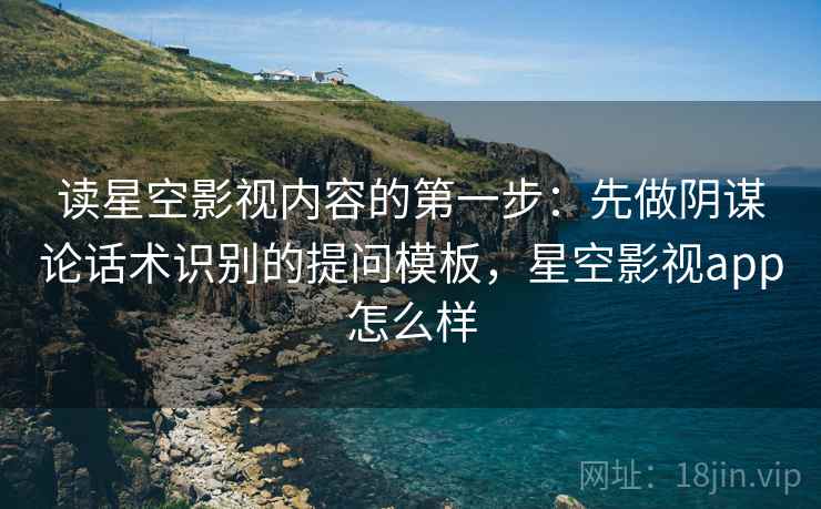 读星空影视内容的第一步：先做阴谋论话术识别的提问模板，星空影视app怎么样