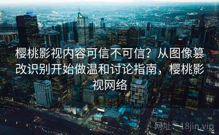 樱桃影视内容可信不可信?从图像篡改识别开始做温和讨论指南,樱桃影视网络 樱桃影视内容可信不可信?从图像篡改识别开始做温和讨论指南,樱桃影视网络