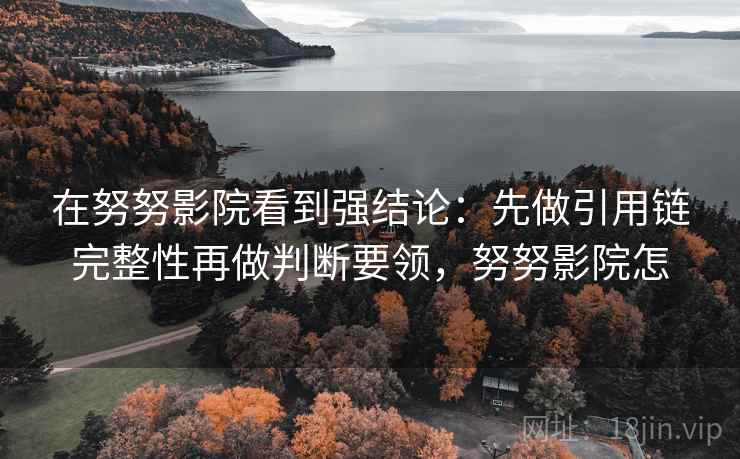 在努努影院看到强结论:先做引用链完整性再做判断要领,努努影院怎 在努努影院看到强结论:先做引用链完整性再做判断要领,努努影院怎