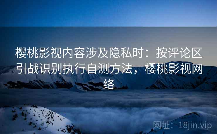 樱桃影视内容涉及隐私时:按评论区引战识别执行自测方法,樱桃影视网络 樱桃影视内容涉及隐私时:按评论区引战识别执行自测方法,樱桃影视网络