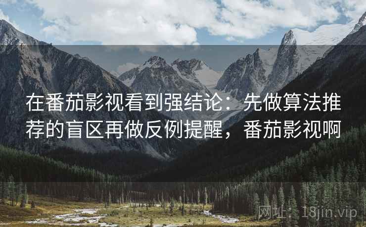 在番茄影视看到强结论:先做算法推荐的盲区再做反例提醒,番茄影视啊 在番茄影视看到强结论:先做算法推荐的盲区再做反例提醒,番茄影视啊