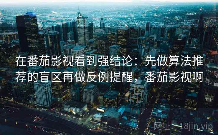 在番茄影视看到强结论:先做算法推荐的盲区再做反例提醒,番茄影视啊 在番茄影视看到强结论:先做算法推荐的盲区再做反例提醒,番茄影视啊