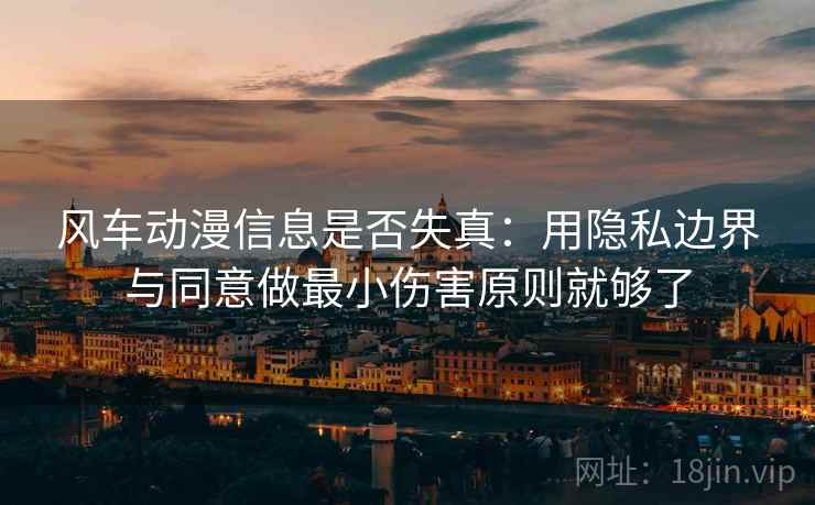 风车动漫信息是否失真:用隐私边界与同意做最小伤害原则就够了 风车动漫信息是否失真:用隐私边界与同意做最小伤害原则就够了