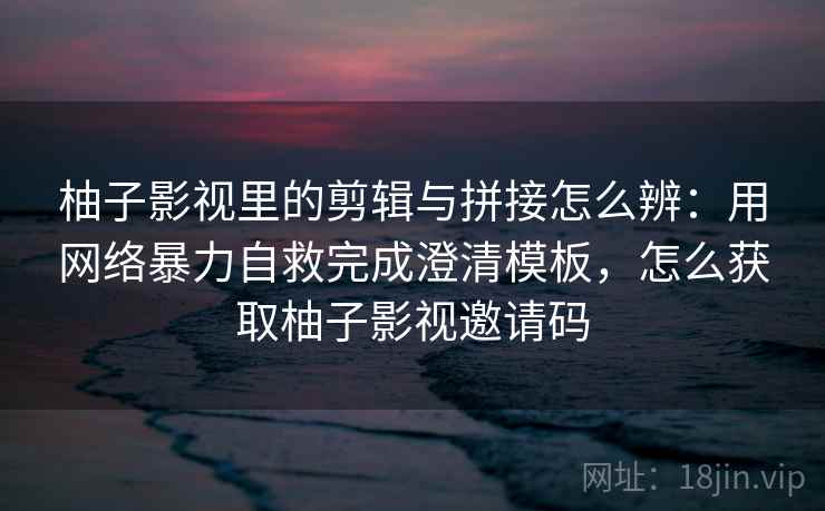 柚子影视里的剪辑与拼接怎么辨:用网络暴力自救完成澄清模板,怎么获取柚子影视邀请码 柚子影视里的剪辑与拼接怎么辨:用网络暴力自救完成澄清模板,怎么获取柚子影视邀请码