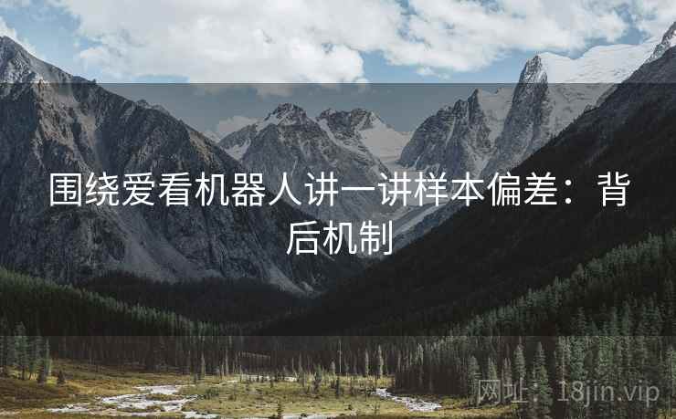 围绕爱看机器人讲一讲样本偏差:背后机制 围绕爱看机器人讲一讲样本偏差:背后机制