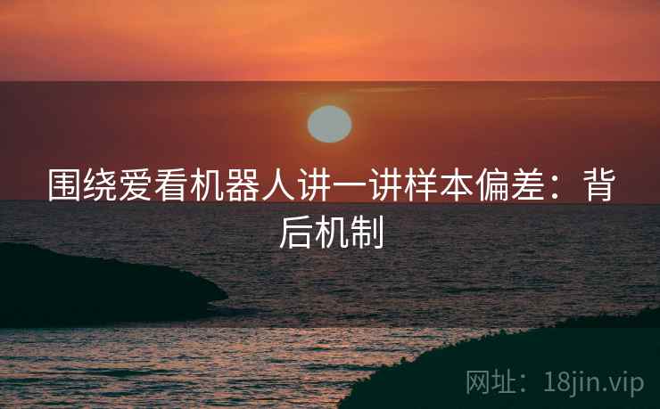 围绕爱看机器人讲一讲样本偏差:背后机制 围绕爱看机器人讲一讲样本偏差:背后机制