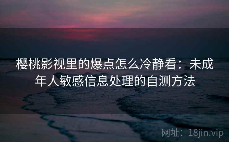樱桃影视里的爆点怎么冷静看:未成年人敏感信息处理的自测方法 樱桃影视里的爆点怎么冷静看:未成年人敏感信息处理的自测方法