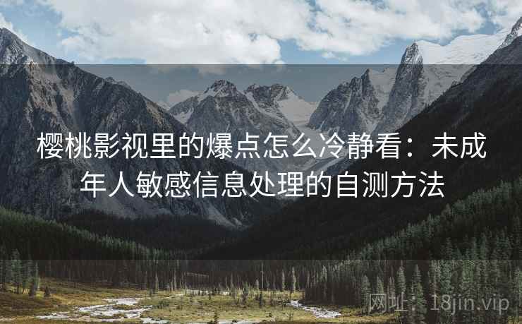 樱桃影视里的爆点怎么冷静看:未成年人敏感信息处理的自测方法 樱桃影视里的爆点怎么冷静看:未成年人敏感信息处理的自测方法