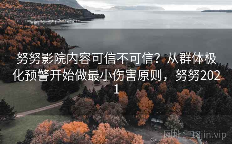 努努影院内容可信不可信?从群体极化预警开始做最小伤害原则,努努2021 努努影院内容可信不可信?从群体极化预警开始做最小伤害原则,努努2021