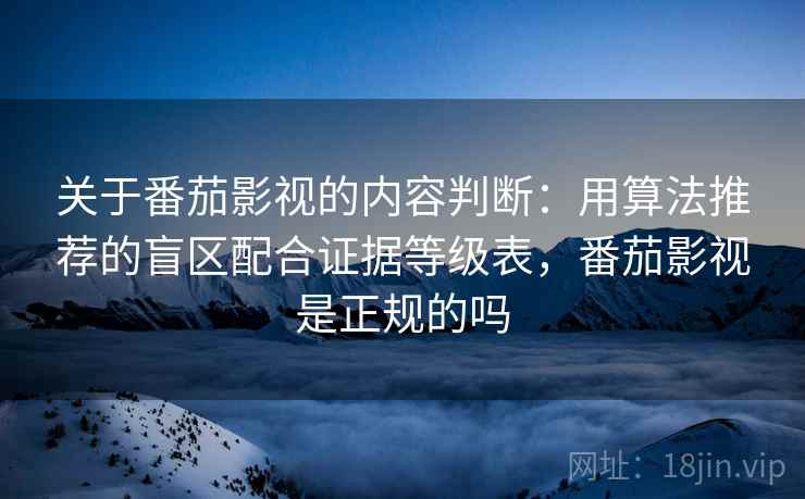 关于番茄影视的内容判断:用算法推荐的盲区配合证据等级表,番茄影视是正规的吗 关于番茄影视的内容判断:用算法推荐的盲区配合证据等级表,番茄影视是正规的吗