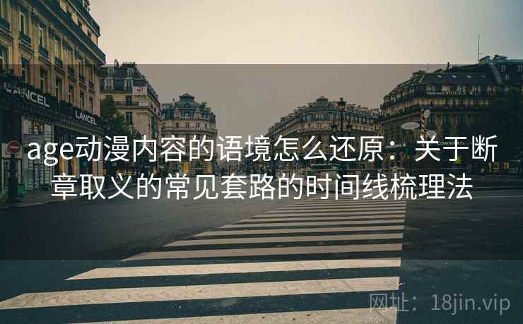 age动漫内容的语境怎么还原:关于断章取义的常见套路的时间线梳理法 age动漫内容的语境怎么还原:关于断章取义的常见套路的时间线梳理法