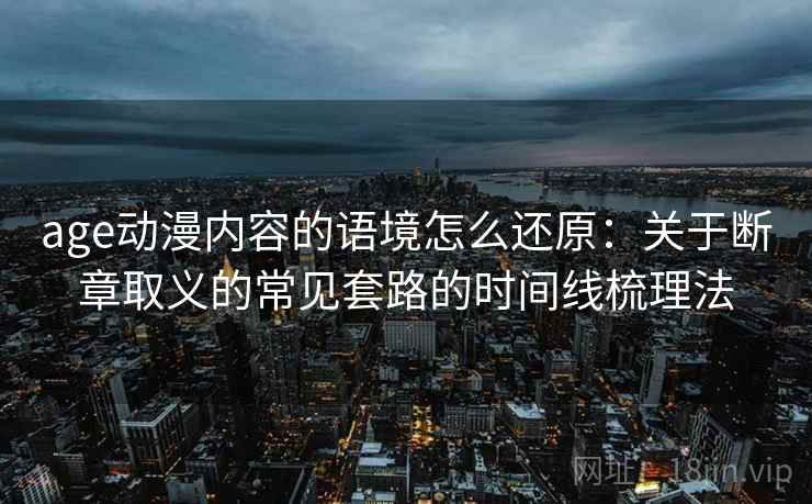 age动漫内容的语境怎么还原:关于断章取义的常见套路的时间线梳理法 age动漫内容的语境怎么还原:关于断章取义的常见套路的时间线梳理法