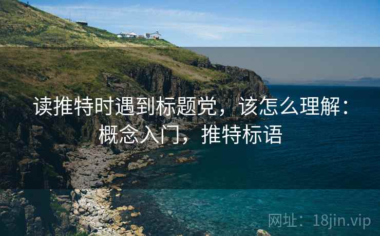 读推特时遇到标题党,该怎么理解:概念入门,推特标语 读推特时遇到标题党,该怎么理解:概念入门,推特标语