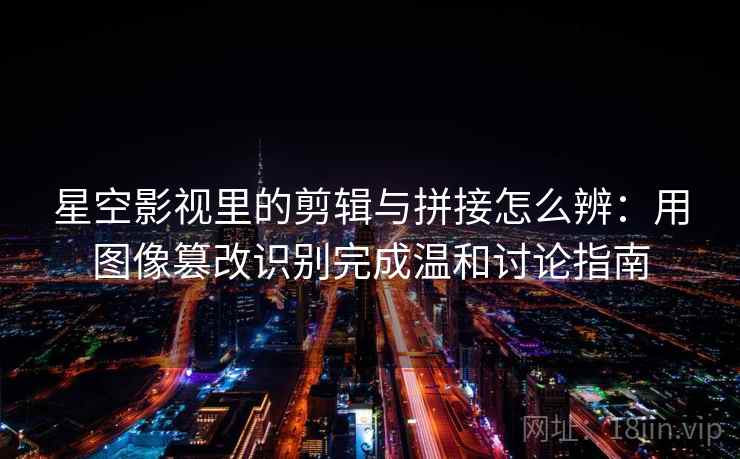 星空影视里的剪辑与拼接怎么辨:用图像篡改识别完成温和讨论指南 星空影视里的剪辑与拼接怎么辨:用图像篡改识别完成温和讨论指南