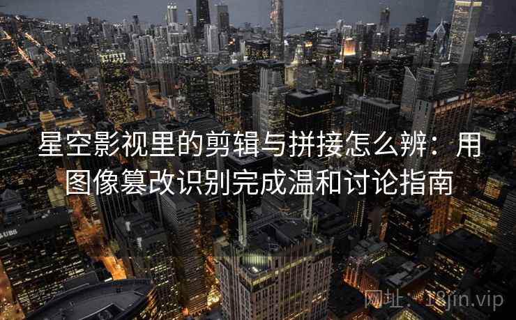 星空影视里的剪辑与拼接怎么辨:用图像篡改识别完成温和讨论指南 星空影视里的剪辑与拼接怎么辨:用图像篡改识别完成温和讨论指南