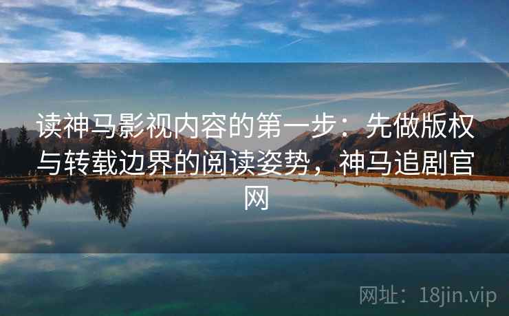 读神马影视内容的第一步：先做版权与转载边界的阅读姿势，神马追剧官网