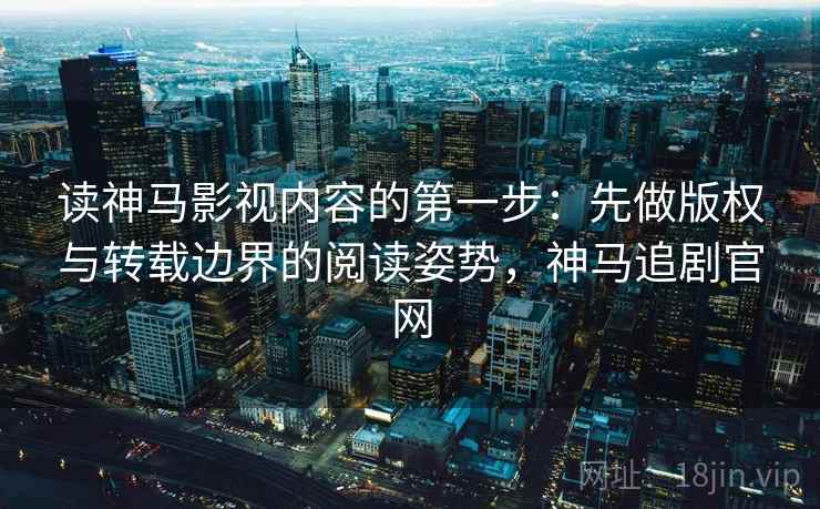 读神马影视内容的第一步：先做版权与转载边界的阅读姿势，神马追剧官网