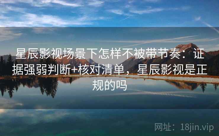 星辰影视场景下怎样不被带节奏:证据强弱判断+核对清单,星辰影视是正规的吗 星辰影视场景下怎样不被带节奏:证据强弱判断+核对清单,星辰影视是正规的吗