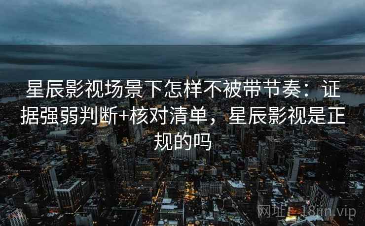 星辰影视场景下怎样不被带节奏:证据强弱判断+核对清单,星辰影视是正规的吗 星辰影视场景下怎样不被带节奏:证据强弱判断+核对清单,星辰影视是正规的吗