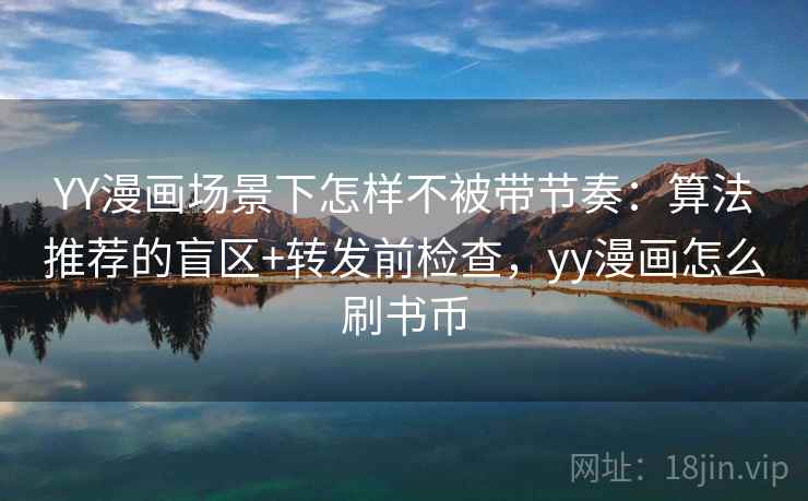YY漫画场景下怎样不被带节奏:算法推荐的盲区+转发前检查,yy漫画怎么刷书币 YY漫画场景下怎样不被带节奏:算法推荐的盲区+转发前检查,yy漫画怎么刷书币