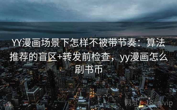 YY漫画场景下怎样不被带节奏:算法推荐的盲区+转发前检查,yy漫画怎么刷书币 YY漫画场景下怎样不被带节奏:算法推荐的盲区+转发前检查,yy漫画怎么刷书币