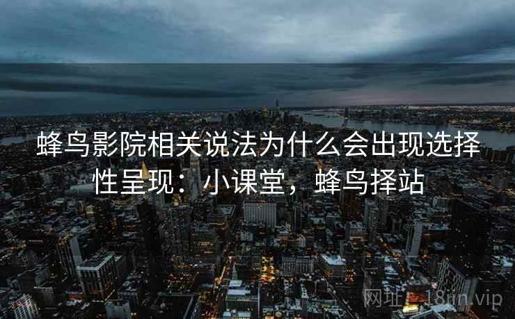 蜂鸟影院相关说法为什么会出现选择性呈现：小课堂，蜂鸟择站