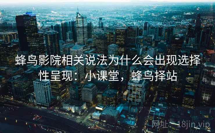 蜂鸟影院相关说法为什么会出现选择性呈现：小课堂，蜂鸟择站