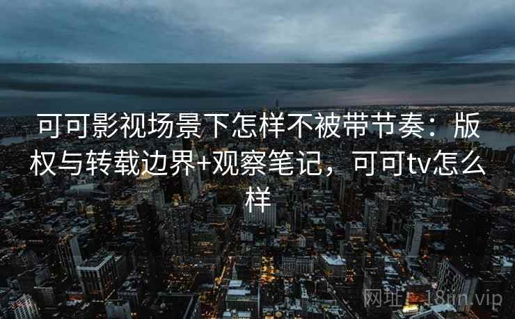 可可影视场景下怎样不被带节奏:版权与转载边界+观察笔记,可可tv怎么样 可可影视场景下怎样不被带节奏:版权与转载边界+观察笔记,可可tv怎么样