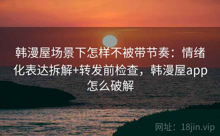 韩漫屋场景下怎样不被带节奏：情绪化表达拆解+转发前检查，韩漫屋app怎么破解