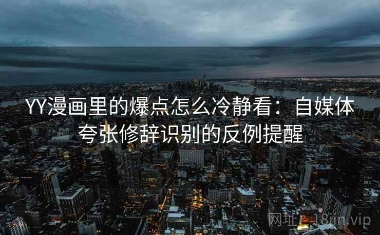 YY漫画里的爆点怎么冷静看:自媒体夸张修辞识别的反例提醒 YY漫画里的爆点怎么冷静看:自媒体夸张修辞识别的反例提醒
