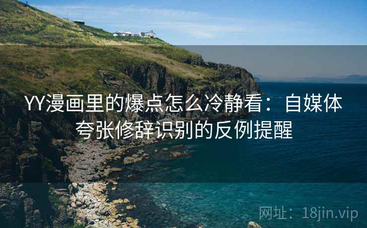YY漫画里的爆点怎么冷静看:自媒体夸张修辞识别的反例提醒 YY漫画里的爆点怎么冷静看:自媒体夸张修辞识别的反例提醒