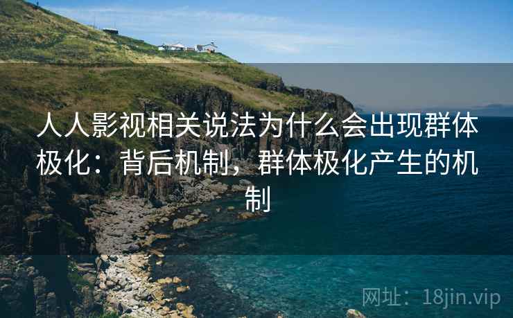 人人影视相关说法为什么会出现群体极化:背后机制,群体极化产生的机制 人人影视相关说法为什么会出现群体极化:背后机制,群体极化产生的机制