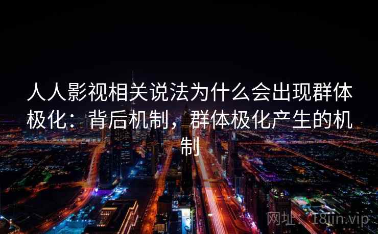 人人影视相关说法为什么会出现群体极化:背后机制,群体极化产生的机制 人人影视相关说法为什么会出现群体极化:背后机制,群体极化产生的机制
