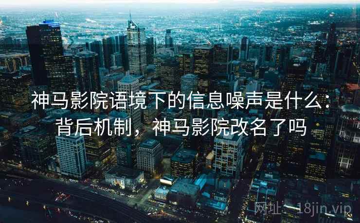 神马影院语境下的信息噪声是什么:背后机制,神马影院改名了吗 神马影院语境下的信息噪声是什么:背后机制,神马影院改名了吗