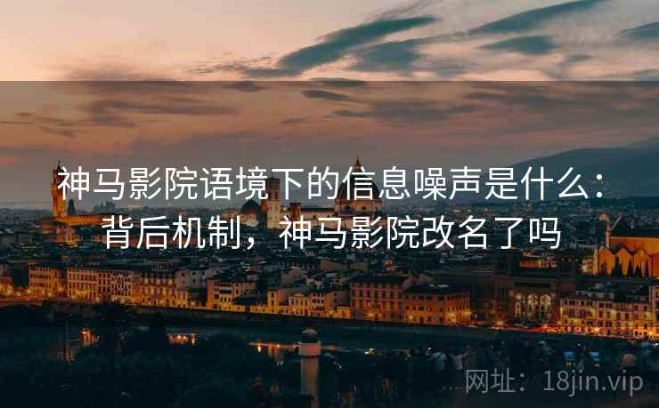 神马影院语境下的信息噪声是什么:背后机制,神马影院改名了吗 神马影院语境下的信息噪声是什么:背后机制,神马影院改名了吗