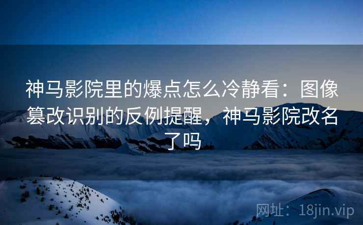 神马影院里的爆点怎么冷静看:图像篡改识别的反例提醒,神马影院改名了吗 神马影院里的爆点怎么冷静看:图像篡改识别的反例提醒,神马影院改名了吗