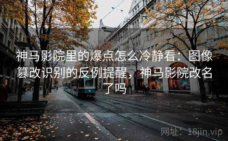 神马影院里的爆点怎么冷静看:图像篡改识别的反例提醒,神马影院改名了吗 神马影院里的爆点怎么冷静看:图像篡改识别的反例提醒,神马影院改名了吗
